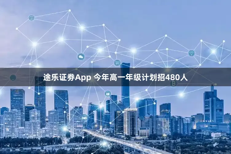 途乐证劵App 今年高一年级计划招480人