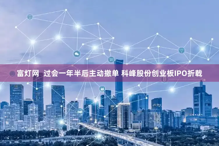 富灯网  过会一年半后主动撤单 科峰股份创业板IPO折戟