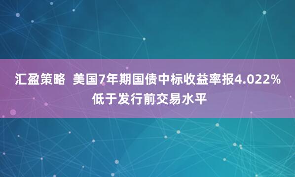 汇盈策略  美国7年期国债中标收益率报4.022% 低于发行前交易水平