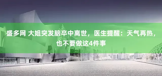 盛多网 大姐突发脑卒中离世，医生提醒：天气再热，也不要做这4件事