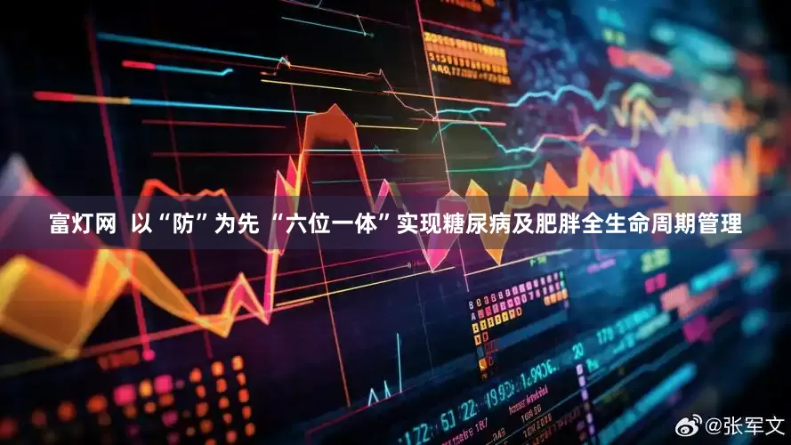 富灯网  以“防”为先 “六位一体”实现糖尿病及肥胖全生命周期管理
