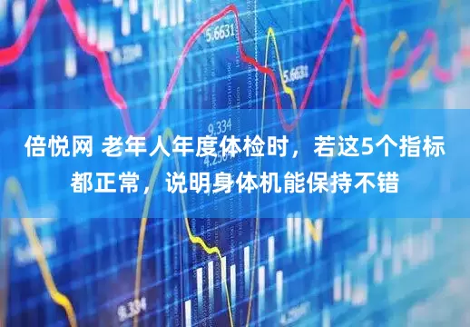 倍悦网 老年人年度体检时，若这5个指标都正常，说明身体机能保持不错