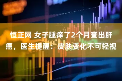 恒正网 女子腿痒了2个月查出肝癌，医生提醒：皮肤变化不可轻视
