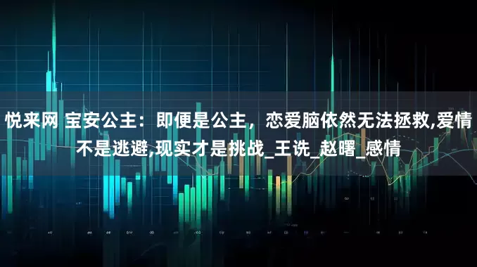 悦来网 宝安公主：即便是公主，恋爱脑依然无法拯救,爱情不是逃避,现实才是挑战_王诜_赵曙_感情