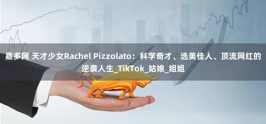 嘉多网 天才少女Rachel Pizzolato：科学奇才、选美佳人、顶流网红的逆袭人生_TikTok_姑娘_姐姐