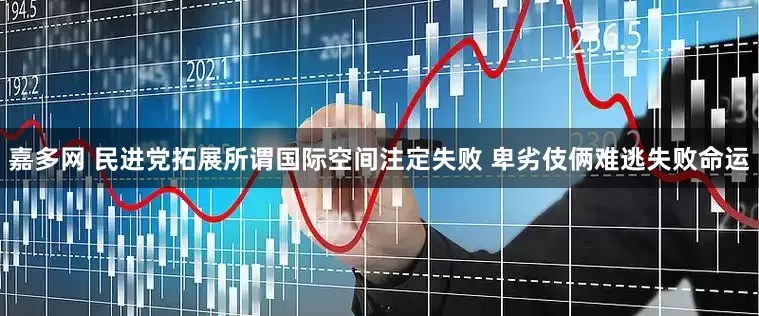 嘉多网 民进党拓展所谓国际空间注定失败 卑劣伎俩难逃失败命运