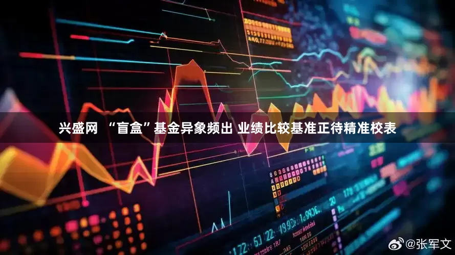 兴盛网  “盲盒”基金异象频出 业绩比较基准正待精准校表