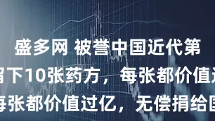 盛多网 被誉中国近代第一中医，留下10张药方，每张都价值过亿，无偿捐给国家